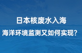 【智慧环保应用】日本核废水入海，海洋环境监测又如何实现？看完豁然开朗！