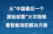 从“中国最后一个原始部落”火灾烧毁，看智能消防解决方案！